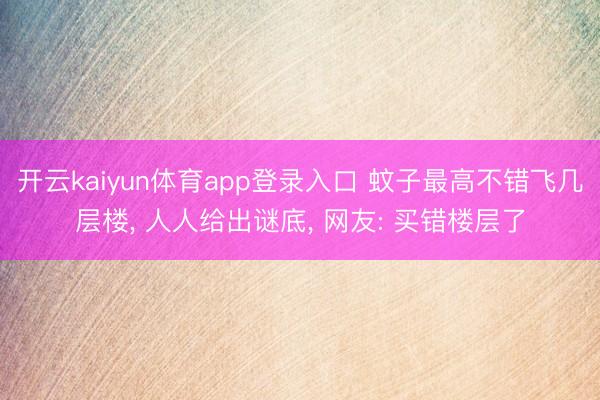 开云kaiyun体育app登录入口 蚊子最高不错飞几层楼， 人人给出谜底， 网友: 买错楼层了
