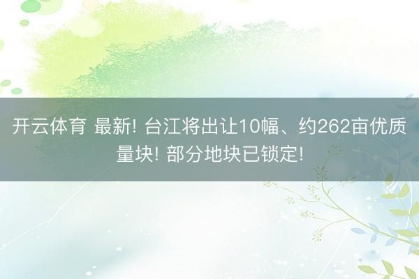 开云体育 最新! 台江将出让10幅、约262亩优质量块! 部分地块已锁定!