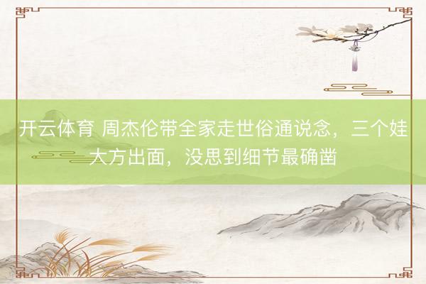 开云体育 周杰伦带全家走世俗通说念，三个娃大方出面，没思到细节最确凿