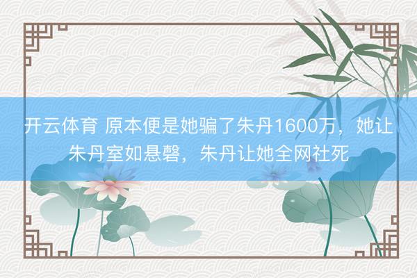 开云体育 原本便是她骗了朱丹1600万，她让朱丹室如悬磬，朱丹让她全网社死