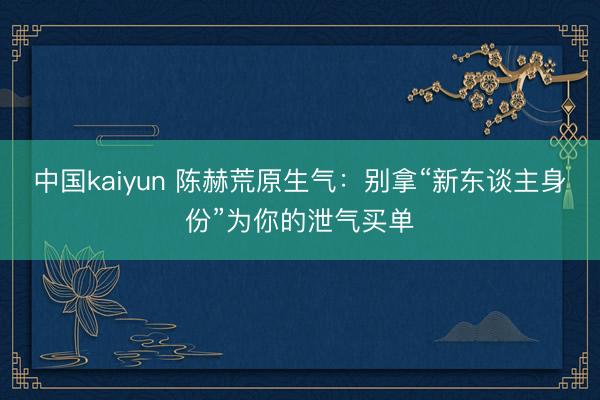 中国kaiyun 陈赫荒原生气：别拿“新东谈主身份”为你的泄气买单