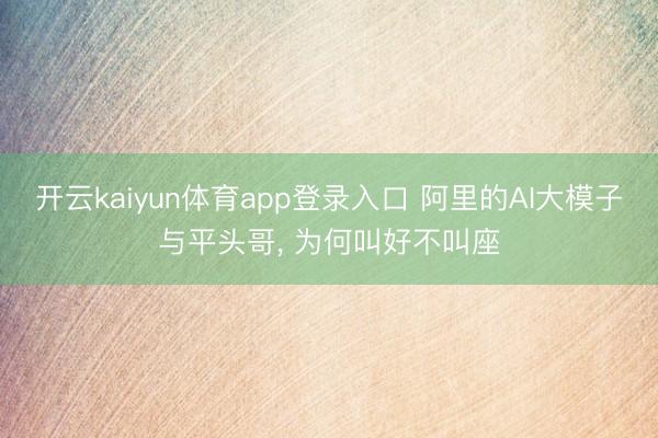 开云kaiyun体育app登录入口 阿里的AI大模子与平头哥， 为何叫好不叫座