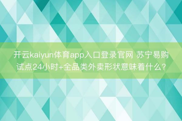 开云kaiyun体育app入口登录官网 苏宁易购试点24小时+全品类外卖形状意味着什么?