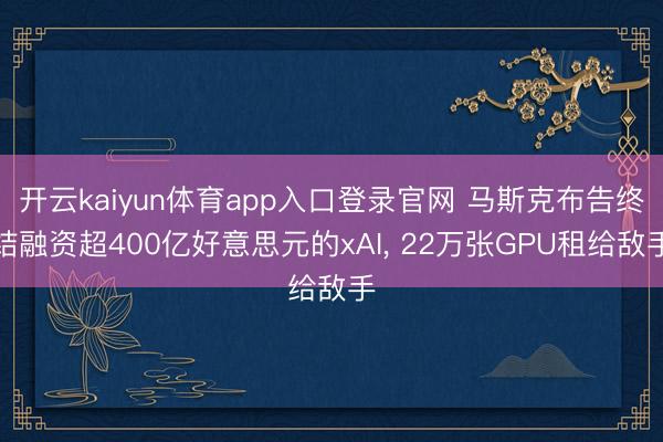 开云kaiyun体育app入口登录官网 马斯克布告终结融资超400亿好意思元的xAI， 22万张GPU租给敌手