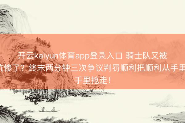 开云kaiyun体育app登录入口 骑士队又被裁判坑惨了？终末两分钟三次争议判罚顺利把顺利从手里抢走！