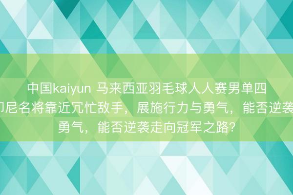 中国kaiyun 马来西亚羽毛球人人赛男单四分之一决赛，印尼名将靠近冗忙敌手，展施行力与勇气，能否逆袭走向冠军之路？