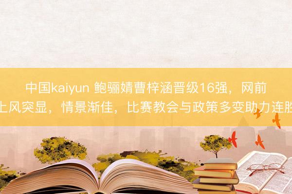 中国kaiyun 鲍骊婧曹梓涵晋级16强，网前上风突显，情景渐佳，比赛教会与政策多变助力连胜