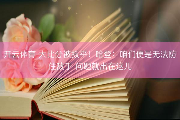 开云体育 大比分被扳平！哈登：咱们便是无法防住敌手 问题就出在这儿