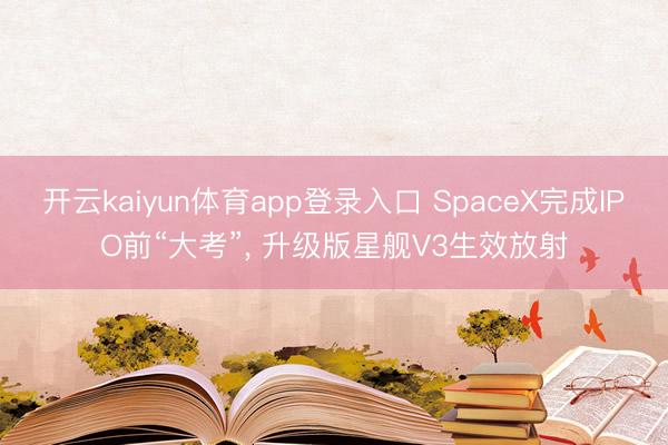 开云kaiyun体育app登录入口 SpaceX完成IPO前“大考”， 升级版星舰V3生效放射