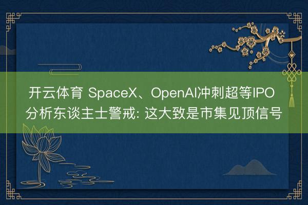 开云体育 SpaceX、OpenAI冲刺超等IPO 分析东谈主士警戒: 这大致是市集见顶信号