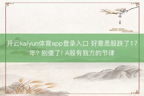 开云kaiyun体育app登录入口 好意思股跌了17年? 别傻了! A股有我方的节律