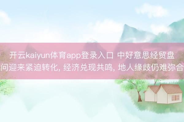 开云kaiyun体育app登录入口 中好意思经贸盘问迎来紧迫转化， 经济兑现共鸣， 地人缘歧仍难弥合