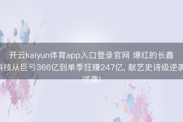 开云kaiyun体育app入口登录官网 爆红的长鑫科技从巨亏366亿到单季狂赚247亿， 献艺史诗级逆袭!