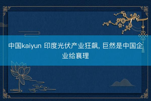 中国kaiyun 印度光伏产业狂飙， 巨然是中国企业给襄理