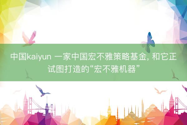 中国kaiyun 一家中国宏不雅策略基金， 和它正试图打造的“宏不雅机器”
