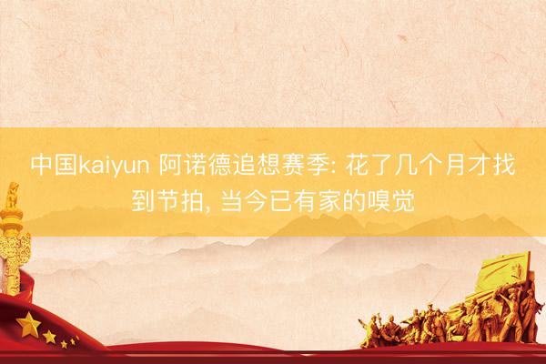 中国kaiyun 阿诺德追想赛季: 花了几个月才找到节拍， 当今已有家的嗅觉