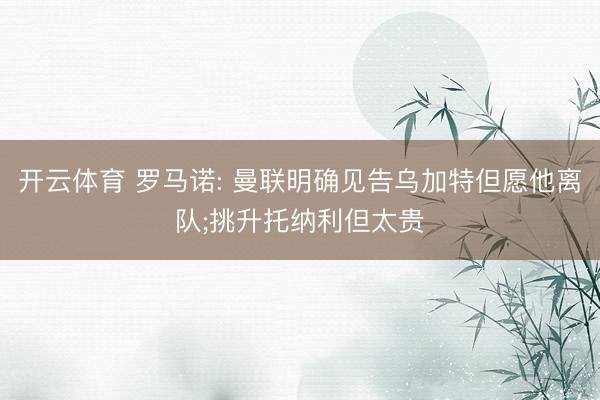开云体育 罗马诺: 曼联明确见告乌加特但愿他离队;挑升托纳利但太贵