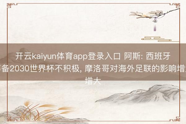 开云kaiyun体育app登录入口 阿斯: 西班牙筹备2030世界杯不积极， 摩洛哥对海外足联的影响增大