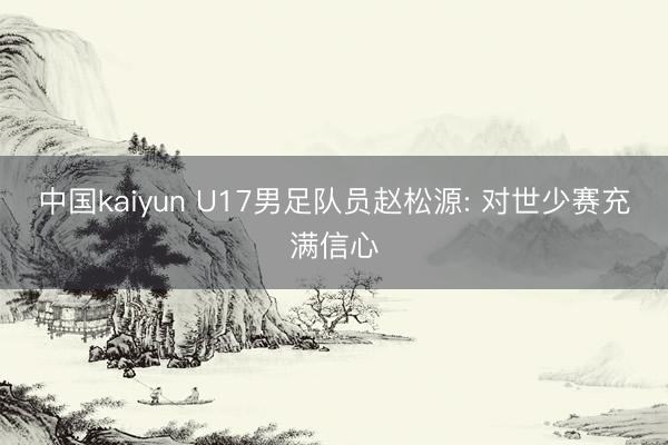 中国kaiyun U17男足队员赵松源: 对世少赛充满信心