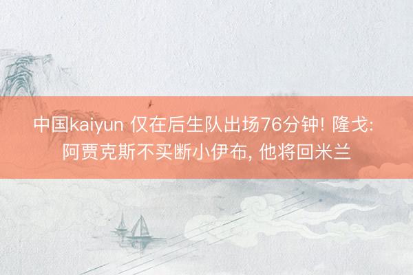 中国kaiyun 仅在后生队出场76分钟! 隆戈: 阿贾克斯不买断小伊布， 他将回米兰
