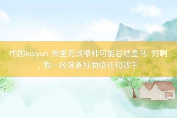 中国kaiyun 弗里克谈穆帅可能总结皇马: 好啊， 我一经准备好面临任何敌手