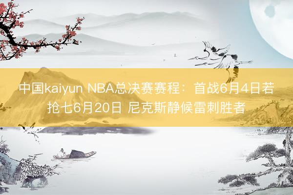 中国kaiyun NBA总决赛赛程：首战6月4日若抢七6月20日 尼克斯静候雷刺胜者