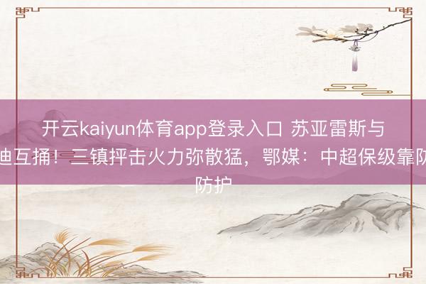 开云kaiyun体育app登录入口 苏亚雷斯与乔迪互捅！三镇抨击火力弥散猛，鄂媒：中超保级靠防护