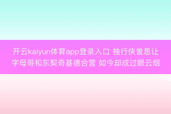 开云kaiyun体育app登录入口 独行侠曾思让字母哥和东契奇基德合营 如今却成过眼云烟