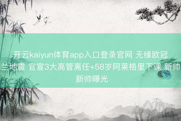开云kaiyun体育app入口登录官网 无缘欧冠后米兰地震 官宣3大高管离任+58岁阿莱格里下课 新帅曝光