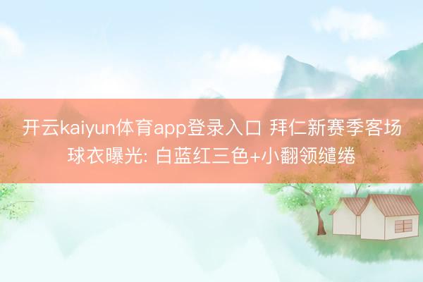 开云kaiyun体育app登录入口 拜仁新赛季客场球衣曝光: 白蓝红三色+小翻领缱绻