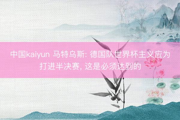 中国kaiyun 马特乌斯: 德国队世界杯主义应为打进半决赛， 这是必须达到的