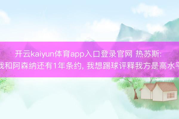 开云kaiyun体育app入口登录官网 热苏斯: 我和阿森纳还有1年条约， 我想踢球评释我方是高水平