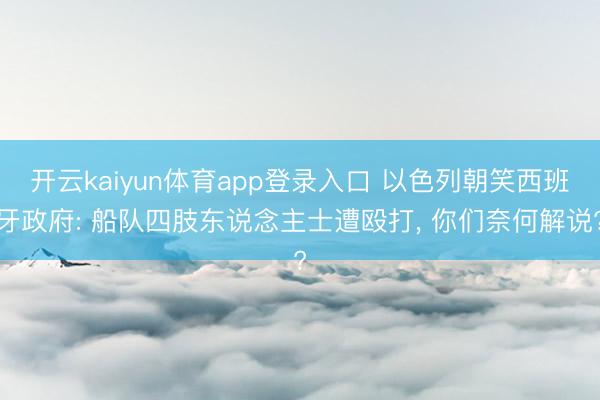 开云kaiyun体育app登录入口 以色列朝笑西班牙政府: 船队四肢东说念主士遭殴打, 你们奈何解说?