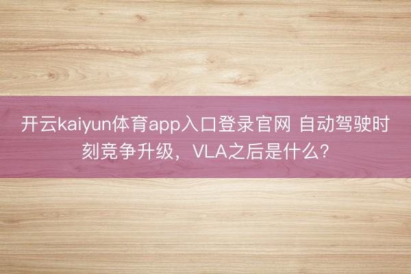 开云kaiyun体育app入口登录官网 自动驾驶时刻竞争升级，VLA之后是什么？