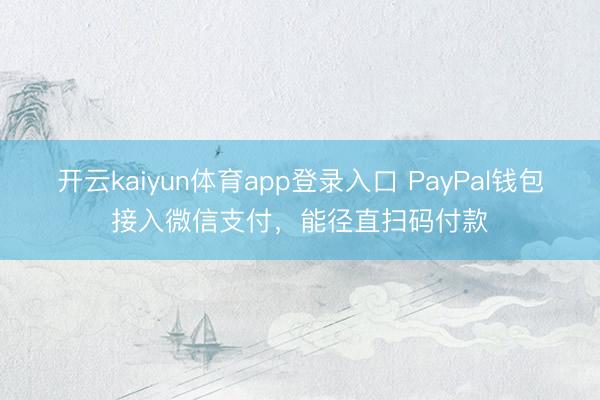 开云kaiyun体育app登录入口 PayPal钱包接入微信支付，能径直扫码付款