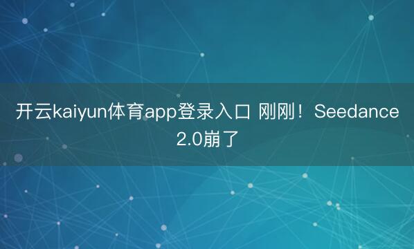 开云kaiyun体育app登录入口 刚刚！Seedance2.0崩了