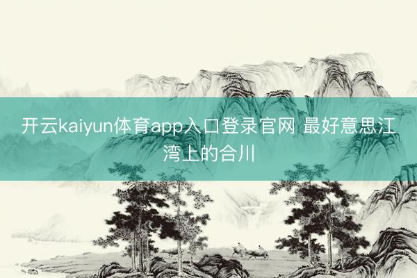 开云kaiyun体育app入口登录官网 最好意思江湾上的合川