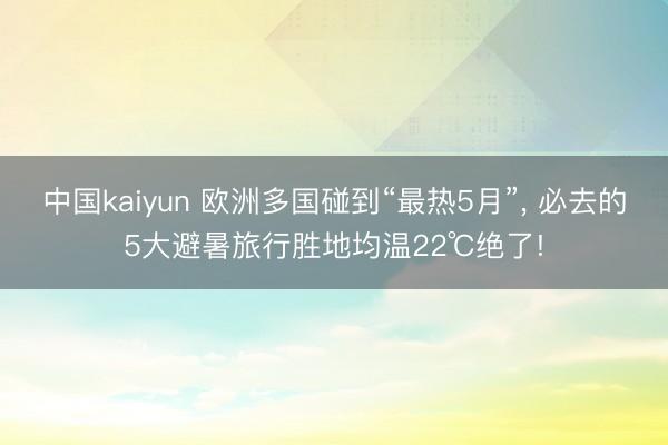 中国kaiyun 欧洲多国碰到“最热5月”， 必去的5大避暑旅行胜地均温22℃绝了!