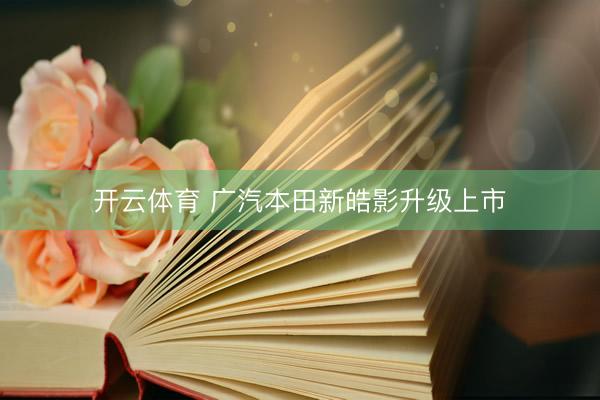 开云体育 广汽本田新皓影升级上市