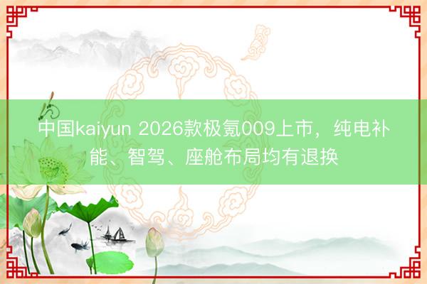 中国kaiyun 2026款极氪009上市，纯电补能、智驾、座舱布局均有退换
