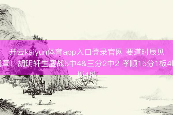 开云kaiyun体育app入口登录官网 要道时辰见真章！胡明轩生鏖战5中4&三分2中2 孝顺15分1板4助