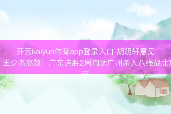 开云kaiyun体育app登录入口 胡明轩意见！王少杰高效！广东连胜2局淘汰广州杀入八强战北京