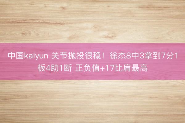 中国kaiyun 关节抛投很稳！徐杰8中3拿到7分1板4助1断 正负值+17比肩最高