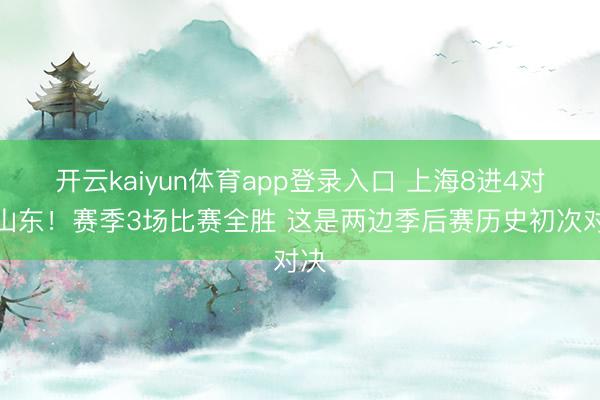 开云kaiyun体育app登录入口 上海8进4对阵山东！赛季3场比赛全胜 这是两边季后赛历史初次对决