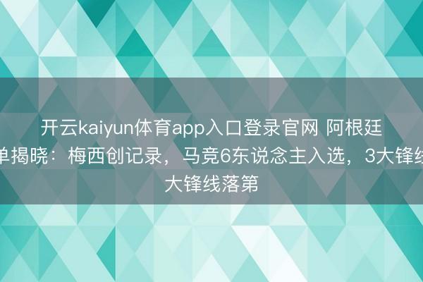 开云kaiyun体育app入口登录官网 阿根廷大名单揭晓：梅西创记录，马竞6东说念主入选，3大锋线落第