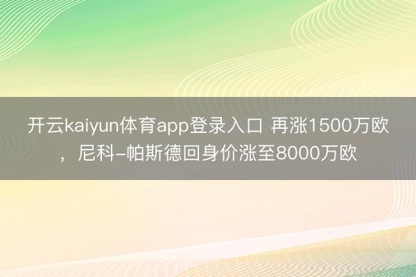 开云kaiyun体育app登录入口 再涨1500万欧,尼科-帕斯德回身价涨至8000万欧