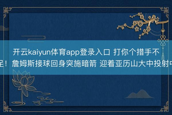 开云kaiyun体育app登录入口 打你个措手不足！詹姆斯接球回身突施暗箭 迎着亚历山大中投射中
