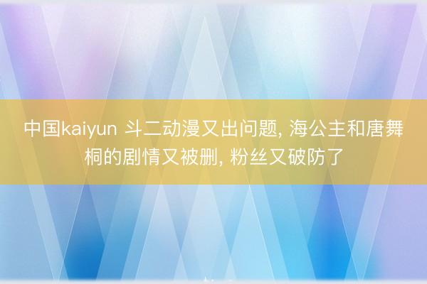 中国kaiyun 斗二动漫又出问题， 海公主和唐舞桐的剧情又被删， 粉丝又破防了