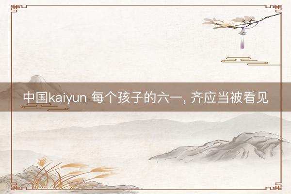 中国kaiyun 每个孩子的六一, 齐应当被看见