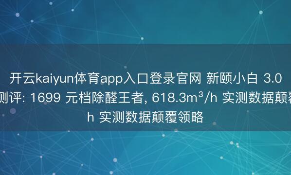 开云kaiyun体育app入口登录官网 新颐小白 3.0 深度测评: 1699 元档除醛王者， 618.3m³/h 实测数据颠覆领略